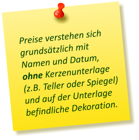 Preise verstehen sich grundsätzlich mit Namen und Datum, ohne Kerzenunterlage (z.B. Teller oder Spiegel) und auf der Unterlage befindliche Dekoration.