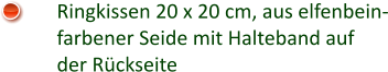 Ringkissen 20 x 20 cm, aus elfenbein- farbener Seide mit Halteband auf der Rückseite