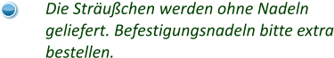 Die Sträußchen werden ohne Nadeln geliefert. Befestigungsnadeln bitte extra bestellen.