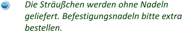 Die Sträußchen werden ohne Nadeln geliefert. Befestigungsnadeln bitte extra bestellen.