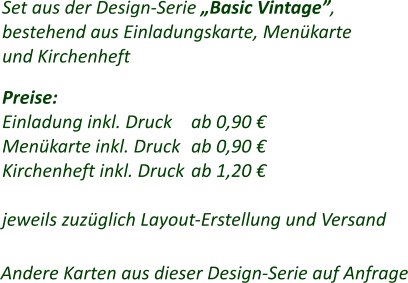 Set aus der Design-Serie „Basic Vintage”, bestehend aus Einladungskarte, Menükarte und Kirchenheft  Preise: Einladung inkl. Druck	ab 0,90 € Menükarte inkl. Druck	ab 0,90 € Kirchenheft inkl. Druck	ab 1,20 €  jeweils zuzüglich Layout-Erstellung und Versand Andere Karten aus dieser Design-Serie auf Anfrage