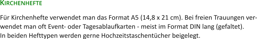 Für Kirchenhefte verwendet man das Format A5 (14,8 x 21 cm). Bei freien Trauungen ver-wendet man oft Event- oder Tagesablaufkarten - meist im Format DIN lang (gefaltet).In beiden Hefttypen werden gerne Hochzeitstaschentücher beigelegt. Kirchenhefte