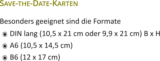 Besonders geeignet sind die Formate  Save-the-Date-Karten  	DIN lang (10,5 x 21 cm oder 9,9 x 21 cm) B x H 	A6 (10,5 x 14,5 cm) 	B6 (12 x 17 cm)
